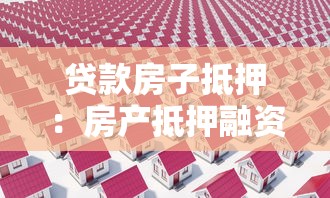 贷款房子抵押：房产抵押融资有哪些注意事项