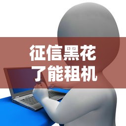 征信黑花了能租机吗，同城五个2025最新同城贷款平台