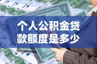 个人公积金贷款额度是多少：公积金个人最高可贷多少金额