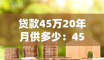 贷款45万20年月供多少：45万房贷20年每月还款额是多少