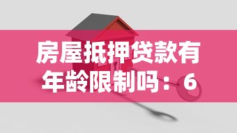 房屋抵押贷款有年龄限制吗：65岁还能申请房产抵押贷款吗