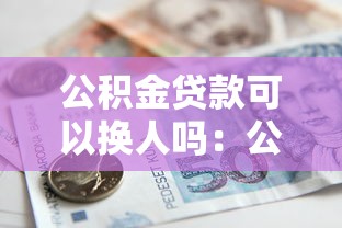 公积金贷款可以换人吗：公积金贷款房屋如何变更借款人