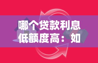 哪个贷款利息低额度高：如何挑选利率低放款高的借贷产品