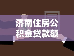 济南住房公积金贷款额度：济南公积金最高可贷多少万？