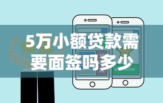 5万小额贷款需要面签吗多少钱，盘点五个2025最新贷款网络平台