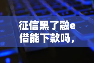 征信黑了融e借能下款吗，汇总五个2025最新征信黑有当前逾期还能下款的平台