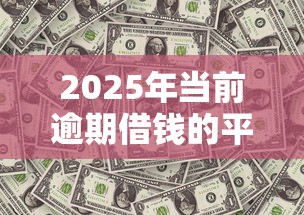 2025年当前逾期借钱的平台100%能借到，同城五个2025最新65岁稳放款口子