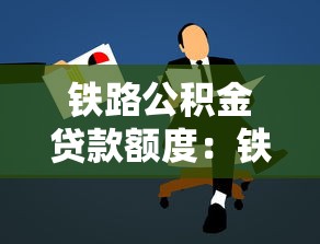 铁路公积金贷款额度：铁路职工公积金最高能贷多少？