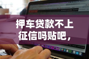押车贷款不上征信吗贴吧，汇总五个2025最新通过率高不看征信的贷款平台
