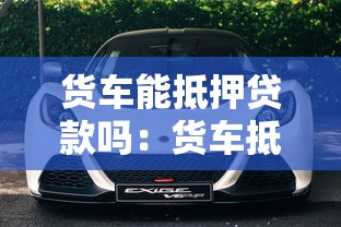货车能抵押贷款吗：货车抵押贷款有哪些条件限制