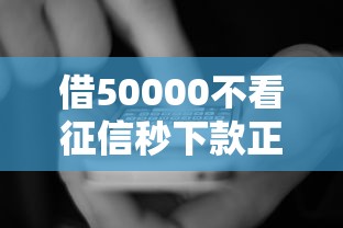 借50000不看征信秒下款正常吗，国内五大2025最新有没有什么软件征信黑了可以贷款