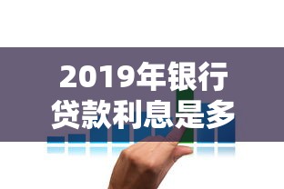 2019年银行贷款利息是多少：2019年贷款利率调整详情如何