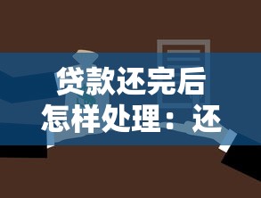 贷款还完后怎样处理：还清贷款后需要做什么
