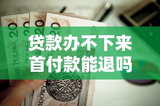 贷款办不下来首付款能退吗：房贷审批失败首付能否退还