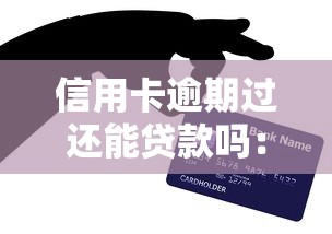 信用卡逾期过还能贷款吗：信用卡逾期后能否申请贷款