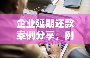 企业延期还款案例分享，例举5个2025最新如何举报贷款平台