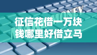 征信花借一万块钱哪里好借立马到账，五大2025最新网贷借款平台好