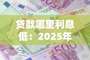 贷款哪里利息低：2025年低息贷款渠道有哪些