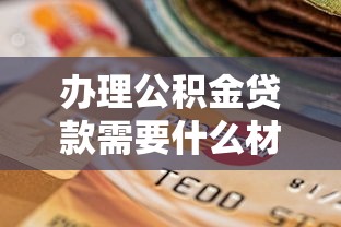 办理公积金贷款需要什么材料：公积金贷款必备材料清单有哪些