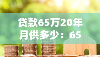 贷款65万20年月供多少：65万房贷20年每月还款额是多少