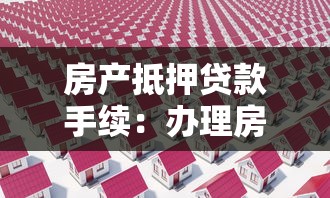 房产抵押贷款手续：办理房产抵押有哪些必要流程