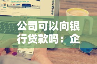 公司可以向银行贷款吗：企业能否从银行获取贷款