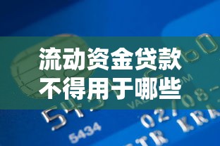 流动资金贷款不得用于哪些用途：流动资金贷款有哪些使用限制