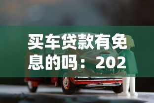 买车贷款有免息的吗：2025年免息车贷需满足哪些条件