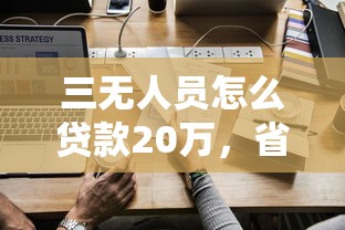 三无人员怎么贷款20万，省内五个2025最新平台可以借钱