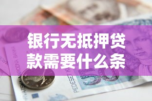 银行无抵押贷款需要什么条件：申请无抵押贷款需满足哪些要求