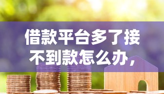 借款平台多了接不到款怎么办，盘点五个2025最新贷款平台容易下款