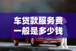 车贷款服务费一般是多少钱：车贷手续费通常收取多少