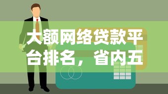 大额网络贷款平台排名，省内五个2025最新有没有正规的贷款平台