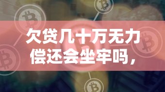 欠贷几十万无力偿还会坐牢吗，例举5个2025最新贷款平台好通过