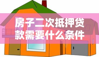 房子二次抵押贷款需要什么条件：房产二次抵押需满足哪些基本要求