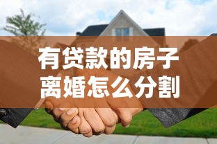 有贷款的房子离婚怎么分割：离婚时房贷未清的房产如何分配