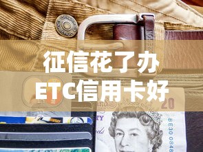 征信花了办ETC信用卡好下吗，国内五大2025最新黑户平台至少可以借三万那种