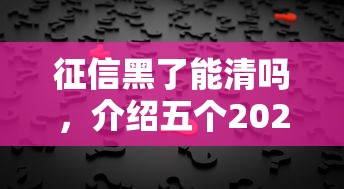 征信黑了能清吗，介绍五个2025最新黑户需要2万可以在借款平台借款