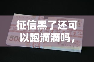 征信黑了还可以跑滴滴吗，推荐五个2025最新2025可以撸的口子