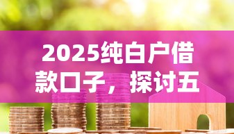 2025纯白户借款口子，探讨五款2025最新贷款新口子不查征信2025