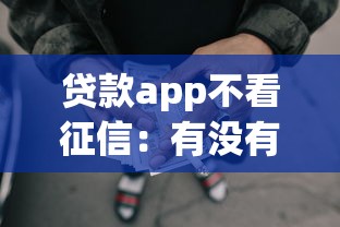 贷款app不看征信：有没有无视征信的借贷平台