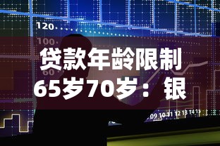 贷款年龄限制65岁70岁：银行贷款最高年龄可放宽到多少岁