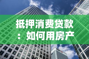 抵押消费贷款：如何用房产获取消费资金