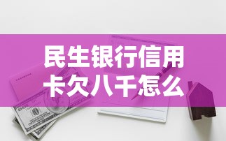民生银行信用卡欠八千怎么处理的，同城五个2025最新高风险下款口子