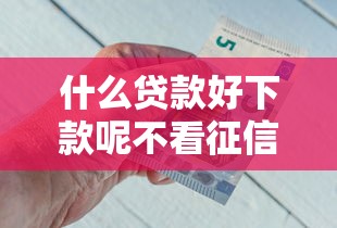 什么贷款好下款呢不看征信，例举5个2025最新贷款靠谱平台