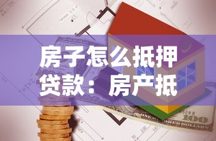 房子怎么抵押贷款：房产抵押贷款流程及注意事项