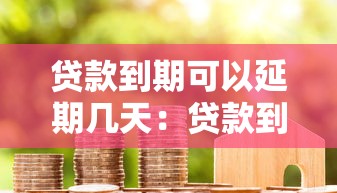 贷款到期可以延期几天：贷款到期后能申请几天宽限期