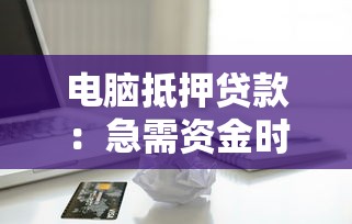 电脑抵押贷款：急需资金时如何用电脑快速获得贷款