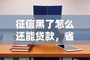征信黑了怎么还能贷款，省内五个2025最新贷款平台小额贷款不看征信