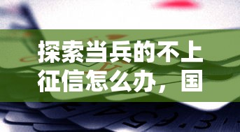 探索当兵的不上征信怎么办，国内五大2025最新贷款平台容易借又安全利息低
